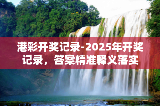 港彩开奖记录-2025年开奖记录，答案精准释义落实