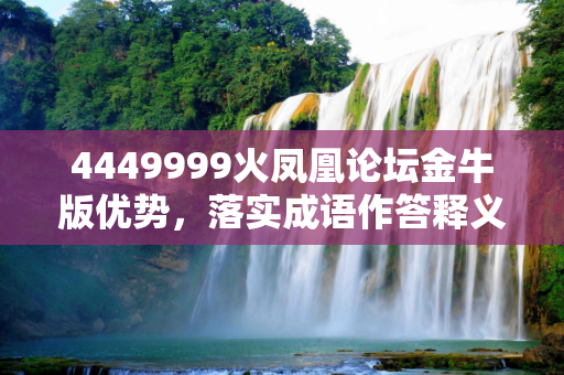 4449999火凤凰论坛金牛版优势，落实成语作答释义