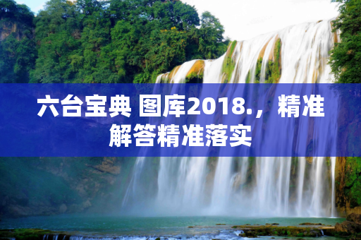 六台宝典 图库2018.，精准解答精准落实