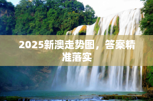 2025新澳走势图，答案精准落实