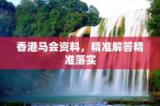香港马会资料，精准解答精准落实