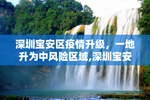 深圳宝安区疫情升级，一地升为中风险区域,深圳宝安区一地升为中风险