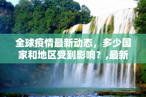 全球疫情最新动态，多少国家和地区受到影响？,最新多少有疫情