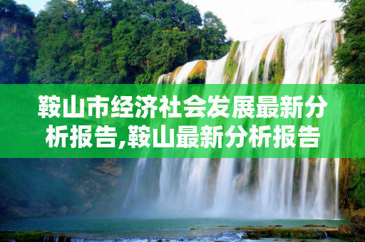 鞍山市经济社会发展最新分析报告,鞍山最新分析报告