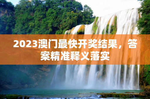 2023澳门最快开奖结果，答案精准释义落实