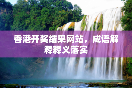 香港开奖结果网站，成语解释释义落实