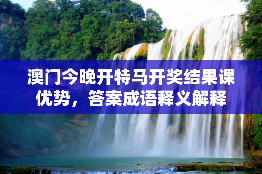 澳门今晚开特马开奖结果课优势，答案成语释义解释