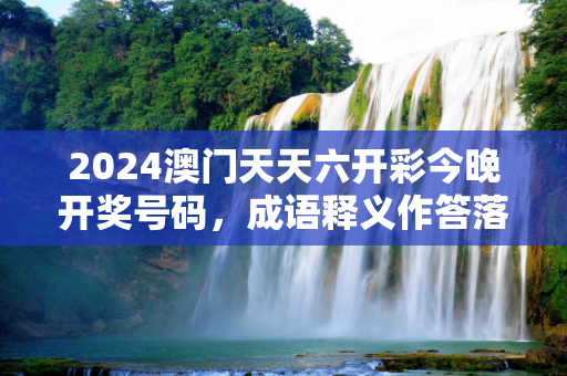 2024澳门天天六开彩今晚开奖号码，成语释义作答落实