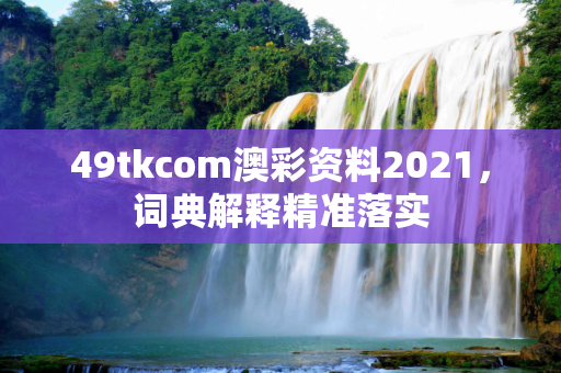 49tkcom澳彩资料2021，词典解释精准落实