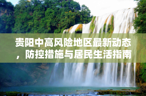 贵阳中高风险地区最新动态，防控措施与居民生活指南,贵阳中高风险地区最新