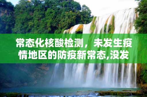 常态化核酸检测，未发生疫情地区的防疫新常态,没发生疫情地区要开展常态化核检