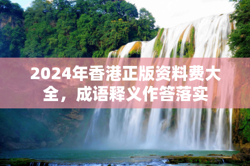 2024年香港正版资料费大全，成语释义作答落实