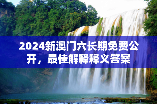 2024新澳门六长期免费公开，最佳解释释义答案