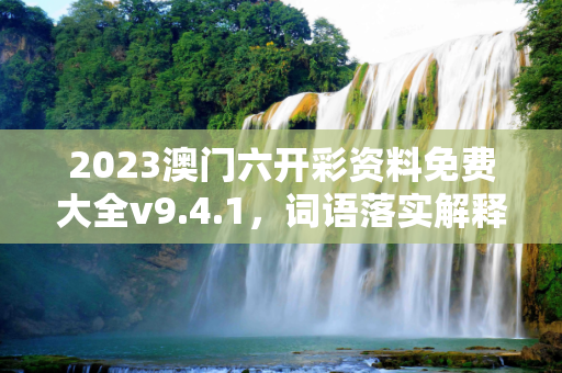 2023澳门六开彩资料免费大全v9.4.1，词语落实解释释义
