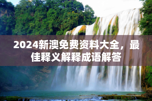 2024新澳免费资料大全，最佳释义解释成语解答