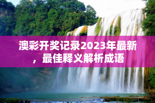 澳彩开奖记录2023年最新，最佳释义解析成语
