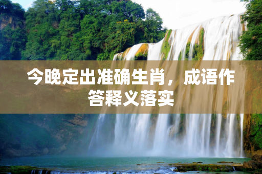 今晚定出准确生肖，成语作答释义落实