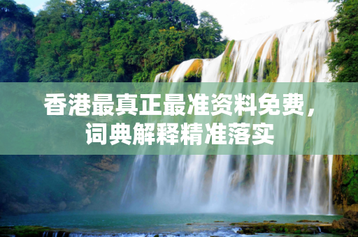 香港最真正最准资料免费，词典解释精准落实