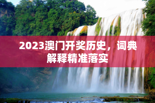 2023澳门开奖历史，词典解释精准落实