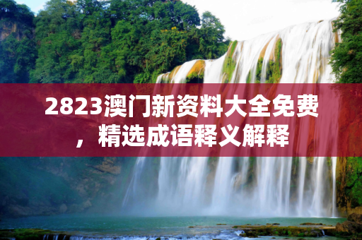 2823澳门新资料大全免费，精选成语释义解释
