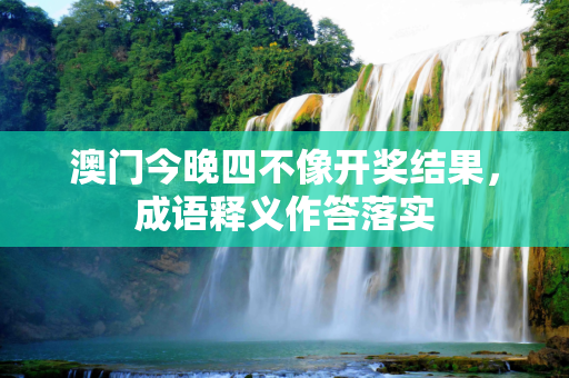 澳门今晚四不像开奖结果，成语释义作答落实