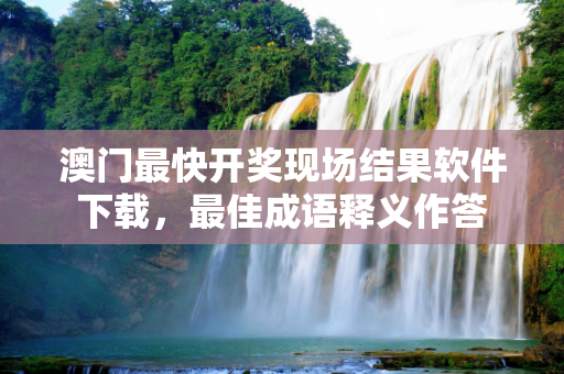 澳门最快开奖现场结果软件下载，最佳成语释义作答
