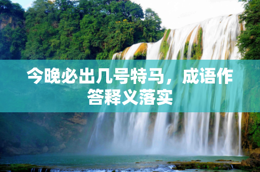 今晚必出几号特马，成语作答释义落实