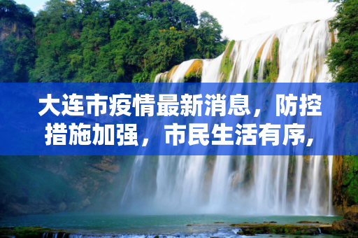 大连市疫情最新消息，防控措施加强，市民生活有序,大连市疫情最新消息