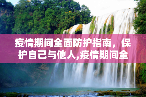 疫情期间全面防护指南，保护自己与他人,疫情期间全面防护指南