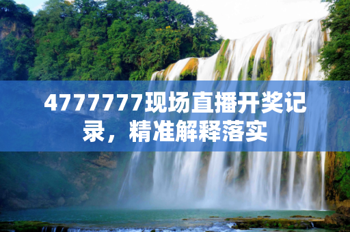 4777777现场直播开奖记录，精准解释落实