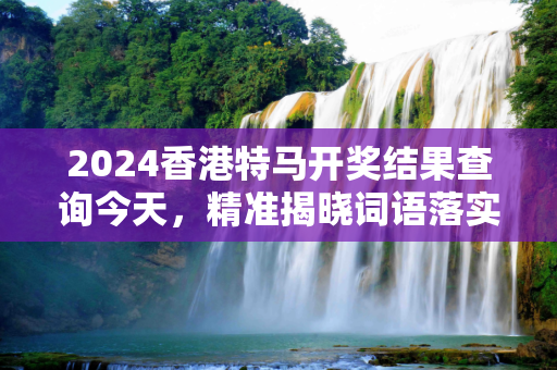 2024香港特马开奖结果查询今天，精准揭晓词语落实