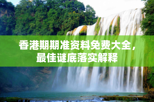 香港期期准资料免费大全，最佳谜底落实解释
