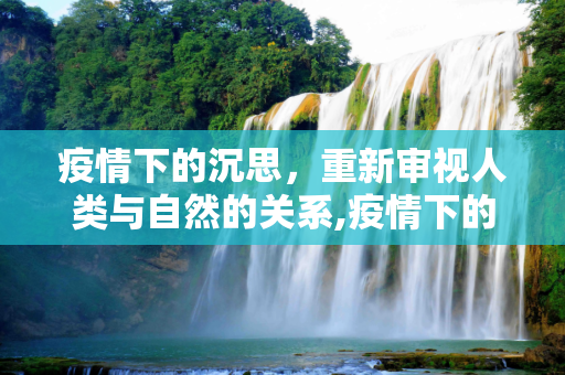疫情下的沉思，重新审视人类与自然的关系,疫情下的沉思