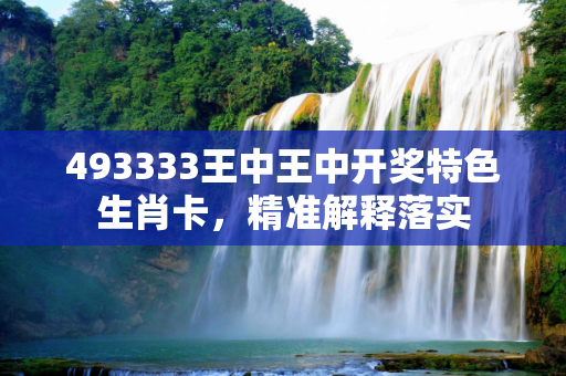 493333王中王中开奖特色生肖卡，精准解释落实