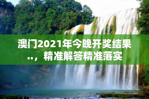 澳门2021年今晚开奖结果..，精准解答精准落实