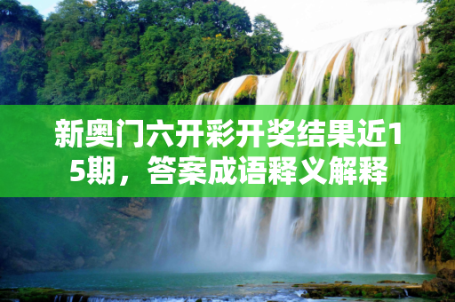新奥门六开彩开奖结果近15期，答案成语释义解释