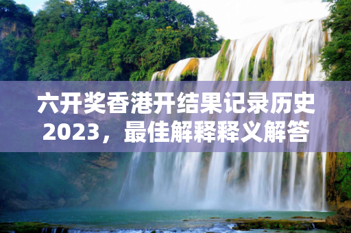 六开奖香港开结果记录历史2023，最佳解释释义解答成语