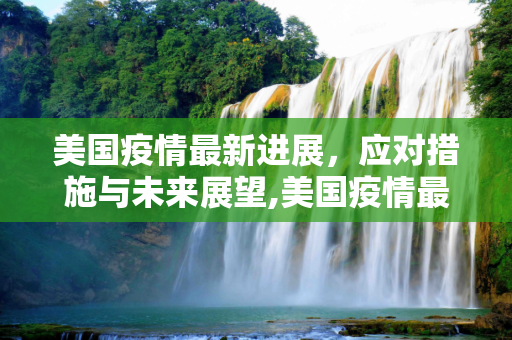 美国疫情最新进展，应对措施与未来展望,美国疫情最新deal