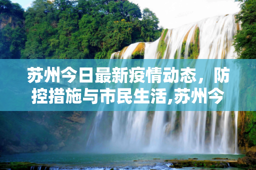 苏州今日最新疫情动态，防控措施与市民生活,苏州今日最新疫情