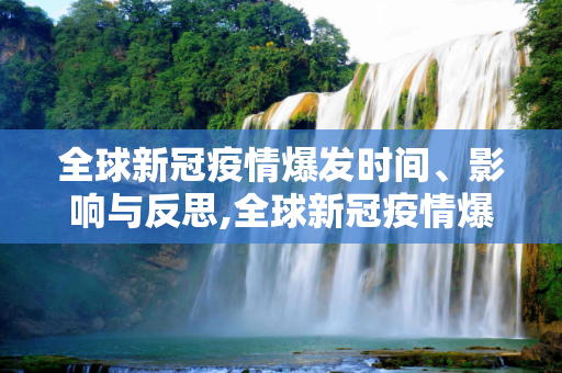 全球新冠疫情爆发时间、影响与反思,全球新冠疫情爆发时间、影响与反思