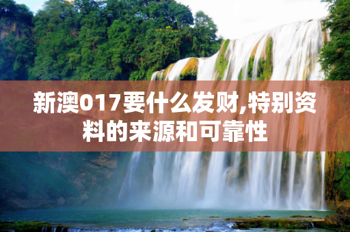 新澳017要什么发财,特别资料的来源和可靠性