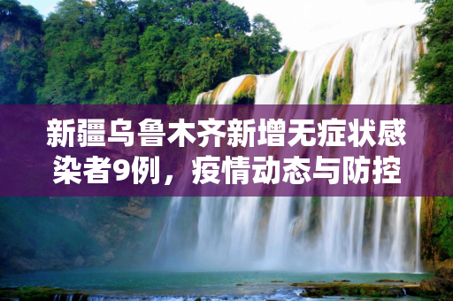 新疆乌鲁木齐新增无症状感染者9例，疫情动态与防控措施,新疆新增无症状9例在乌鲁木齐