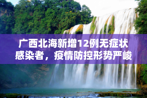 广西北海新增12例无症状感染者，疫情防控形势严峻,广西北海新增12例无症状者