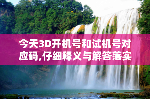 今天3D开机号和试机号对应码,仔细释义与解答落实