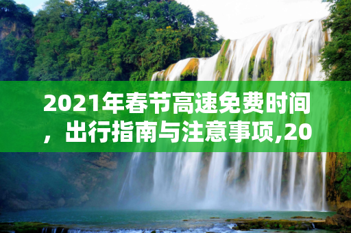 2021年春节高速免费时间，出行指南与注意事项,2021年春节高速免费时间