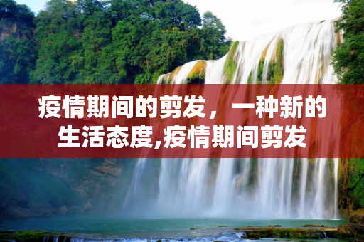 疫情期间的剪发，一种新的生活态度,疫情期间剪发