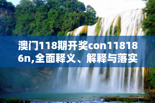 澳门118期开奖con118186n,全面释义、解释与落实与警惕虚假宣传