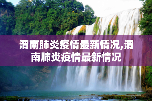 渭南肺炎疫情最新情况,渭南肺炎疫情最新情况