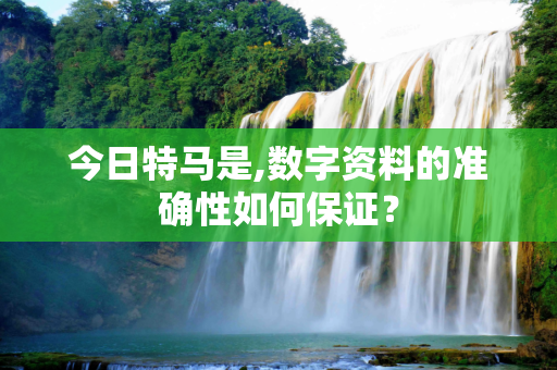 今日特马是,数字资料的准确性如何保证？