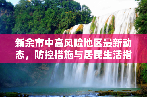 新余市中高风险地区最新动态，防控措施与居民生活指南,新余中高风险地区最新